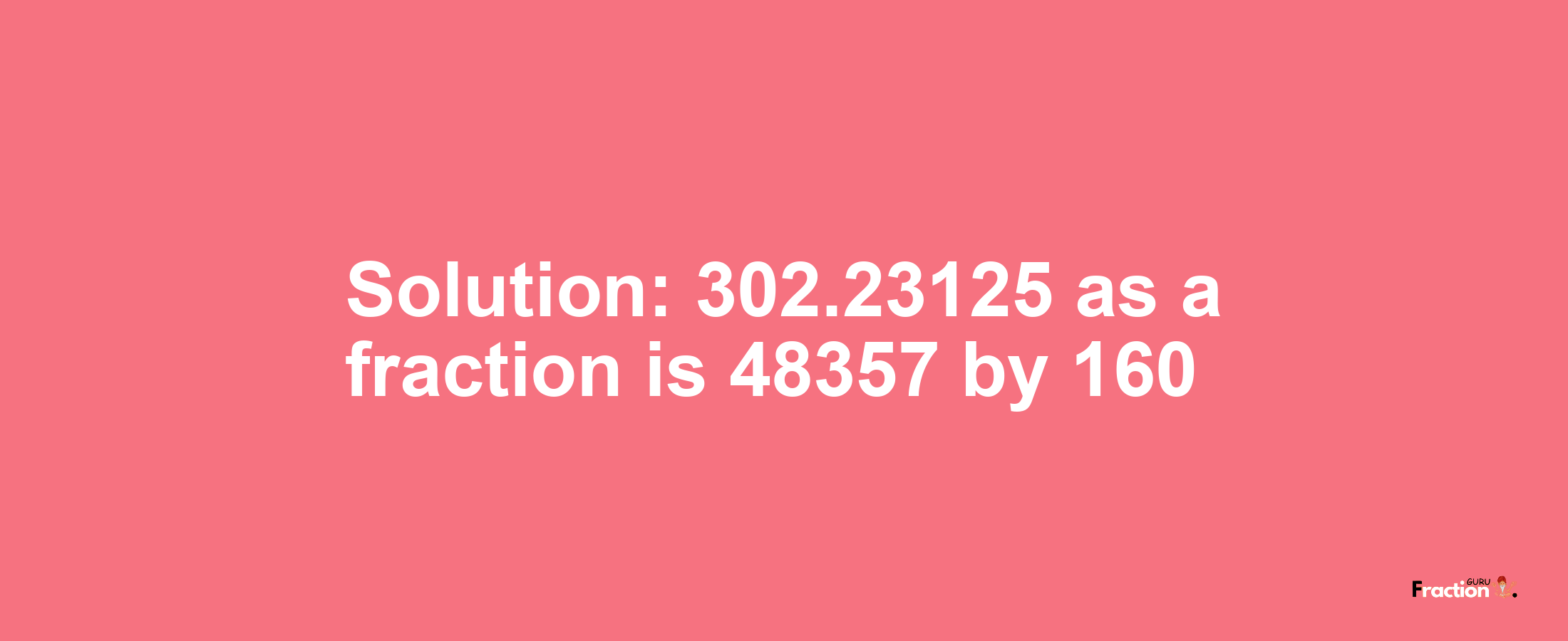 Solution:302.23125 as a fraction is 48357/160